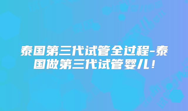 泰国第三代试管全过程-泰国做第三代试管婴儿！