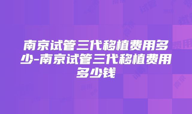南京试管三代移植费用多少-南京试管三代移植费用多少钱