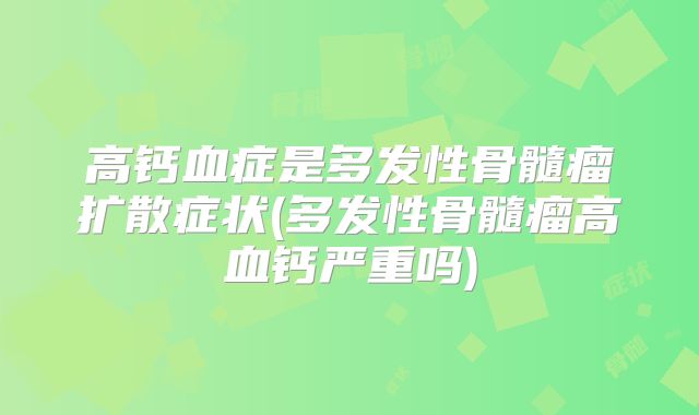高钙血症是多发性骨髓瘤扩散症状(多发性骨髓瘤高血钙严重吗)
