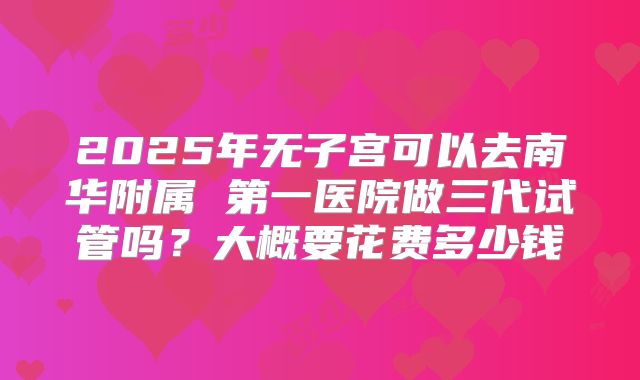 2025年无子宫可以去南华附属 第一医院做三代试管吗？大概要花费多少钱