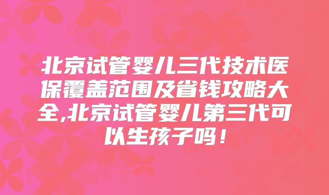 北京试管婴儿三代技术医保覆盖范围及省钱攻略大全,北京试管婴儿第三代可以生孩子吗！