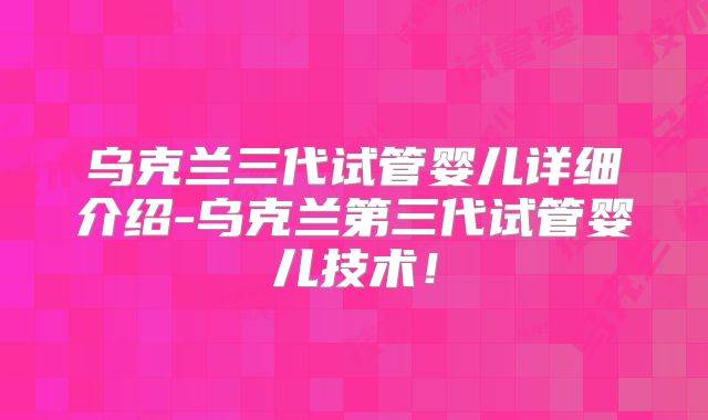 乌克兰三代试管婴儿详细介绍-乌克兰第三代试管婴儿技术！