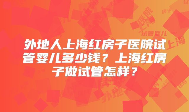 外地人上海红房子医院试管婴儿多少钱？上海红房子做试管怎样？
