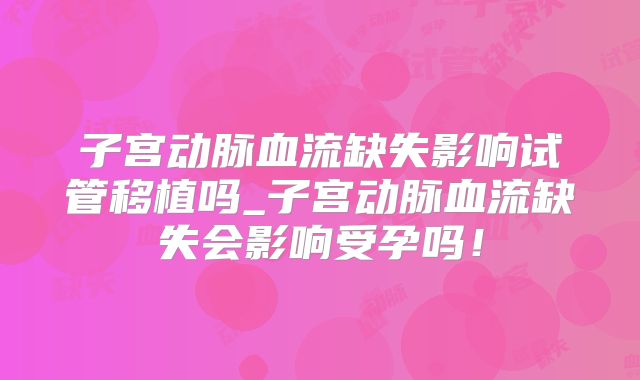 子宫动脉血流缺失影响试管移植吗_子宫动脉血流缺失会影响受孕吗！