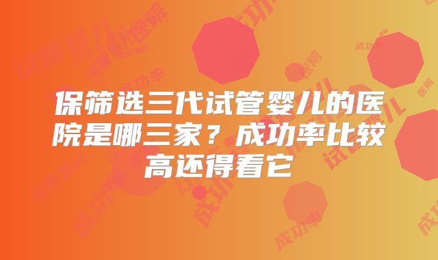 保筛选三代试管婴儿的医院是哪三家？成功率比较高还得看它