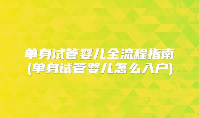 单身试管婴儿全流程指南(单身试管婴儿怎么入户)