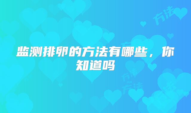 监测排卵的方法有哪些,你知道吗