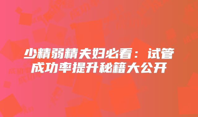 少精弱精夫妇必看:试管成功率提升秘籍大公开