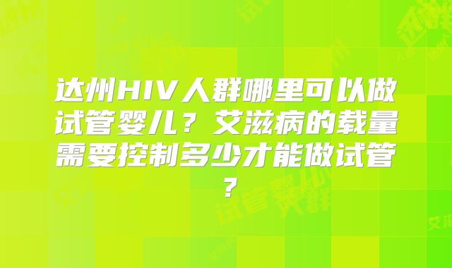 达州HIV人群哪里可以做试管婴儿？艾滋病的载量需要控制多少才能做试管？