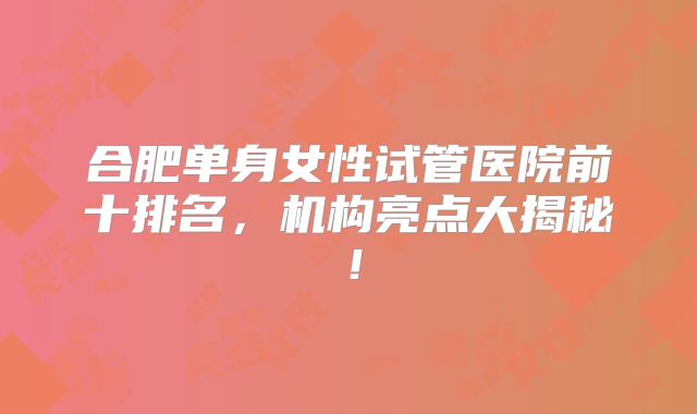 合肥单身女性试管医院前十排名,机构亮点大揭秘!