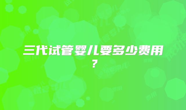 三代试管婴儿要多少费用？