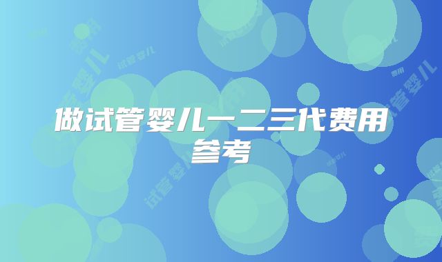 做试管婴儿一二三代费用参考