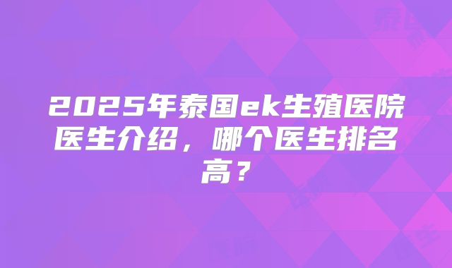 2025年泰国ek生殖医院医生介绍,哪个医生排名高?