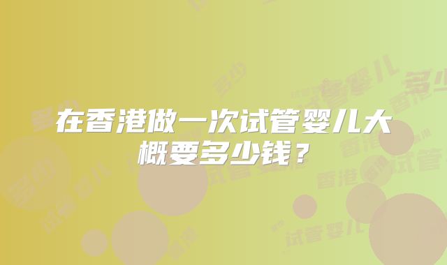 在香港做一次试管婴儿大概要多少钱?