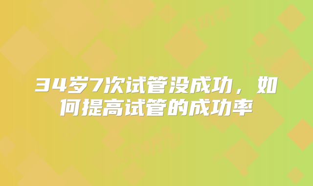 34岁7次试管没成功，如何提高试管的成功率