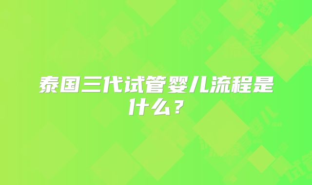 泰国三代试管婴儿流程是什么？