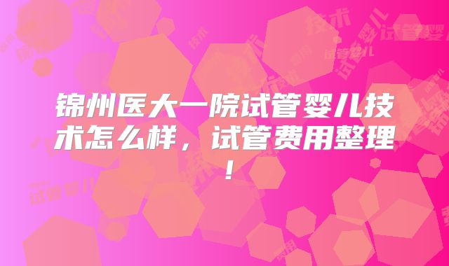 锦州医大一院试管婴儿技术怎么样，试管费用整理！