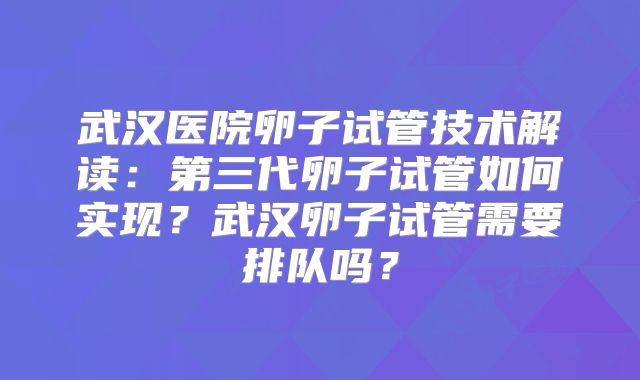 武汉医院卵子试管技术解读：第三代卵子试管如何实现？武汉卵子试管需要排队吗？