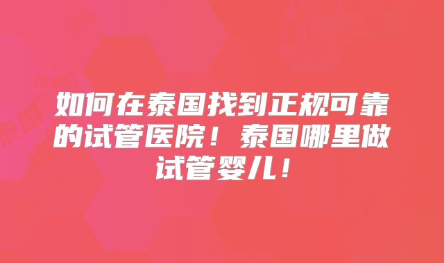 如何在泰国找到正规可靠的试管医院！泰国哪里做试管婴儿！