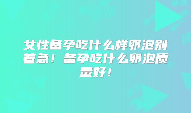 女性备孕吃什么样卵泡别着急！备孕吃什么卵泡质量好！