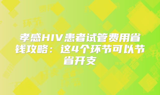 孝感HIV患者试管费用省钱攻略：这4个环节可以节省开支