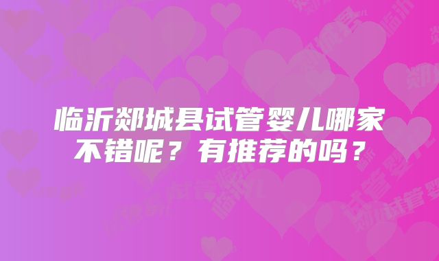 临沂郯城县试管婴儿哪家不错呢？有推荐的吗？