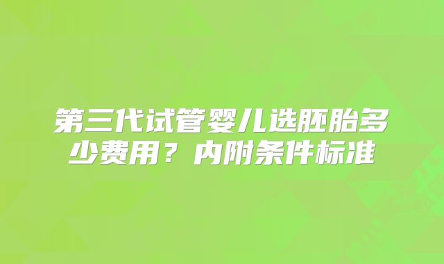 第三代试管婴儿选胚胎多少费用？内附条件标准