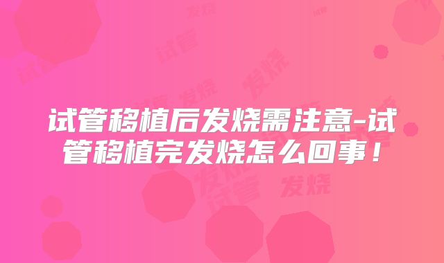 试管移植后发烧需注意-试管移植完发烧怎么回事！