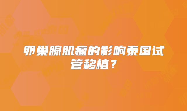 卵巢腺肌瘤的影响泰国试管移植？