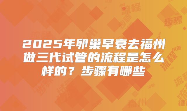2025年卵巢早衰去福州做三代试管的流程是怎么样的？步骤有哪些
