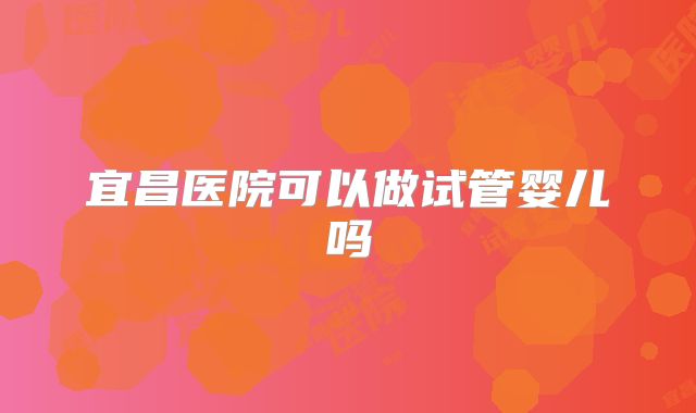 宜昌医院可以做试管婴儿吗