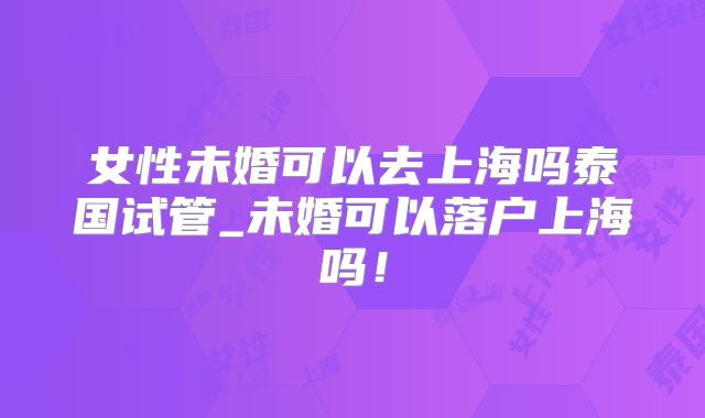 女性未婚可以去上海吗泰国试管_未婚可以落户上海吗！