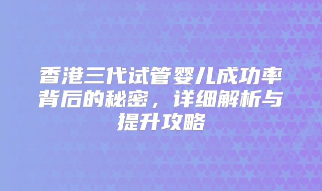 香港三代试管婴儿成功率背后的秘密，详细解析与提升攻略