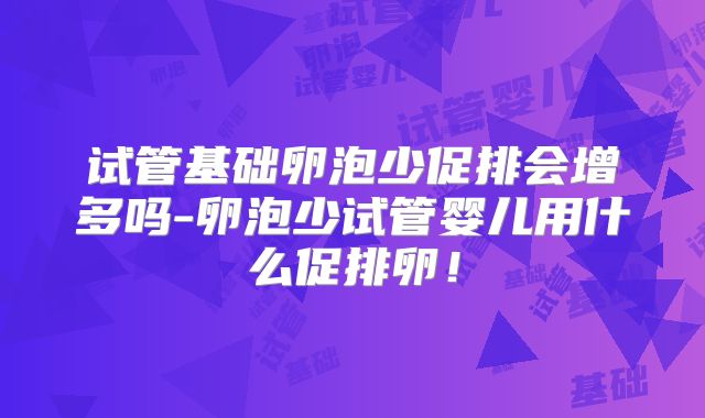试管基础卵泡少促排会增多吗-卵泡少试管婴儿用什么促排卵!