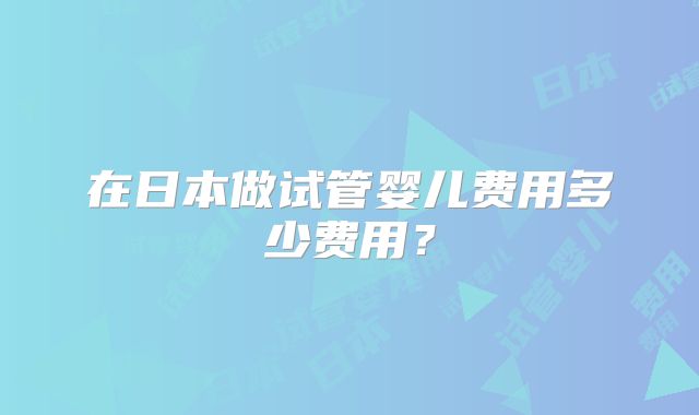 在日本做试管婴儿费用多少费用？