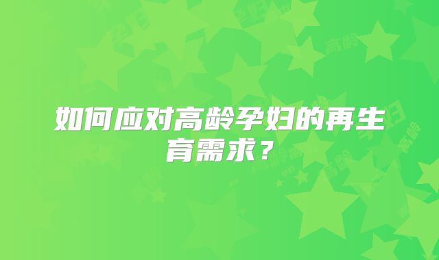 如何应对高龄孕妇的再生育需求?