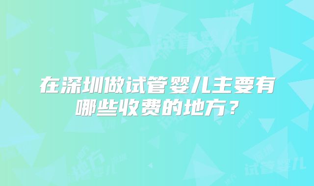 在深圳做试管婴儿主要有哪些收费的地方?
