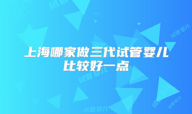 上海哪家做三代试管婴儿比较好一点