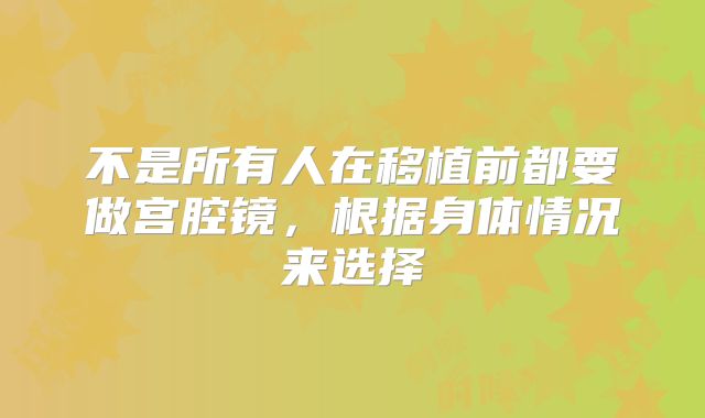 不是所有人在移植前都要做宫腔镜,根据身体情况来选择
