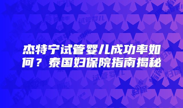 杰特宁试管婴儿成功率如何？泰国妇保院指南揭秘
