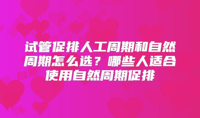 试管促排人工周期和自然周期怎么选？哪些人适合使用自然周期促排