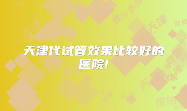 天津代试管效果比较好的医院!