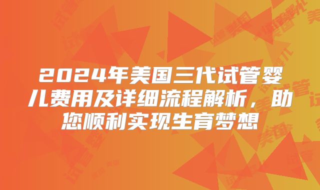 2024年美国三代试管婴儿费用及详细流程解析，助您顺利实现生育梦想