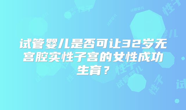 试管婴儿是否可让32岁无宫腔实性子宫的女性成功生育?