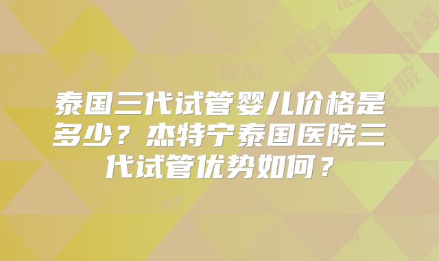 泰国三代试管婴儿价格是多少？杰特宁泰国医院三代试管优势如何？