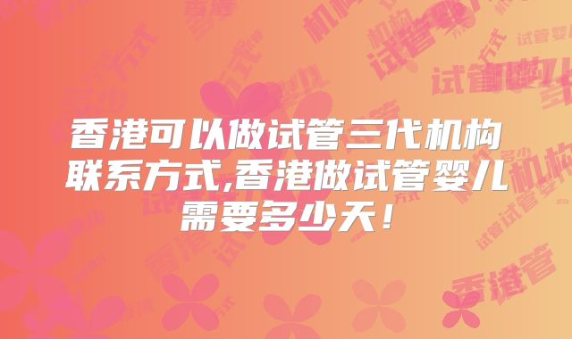 香港可以做试管三代机构联系方式,香港做试管婴儿需要多少天!