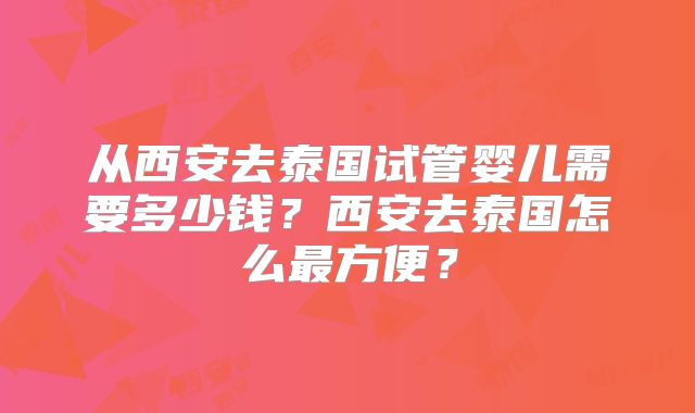 从西安去泰国试管婴儿需要多少钱？西安去泰国怎么最方便？