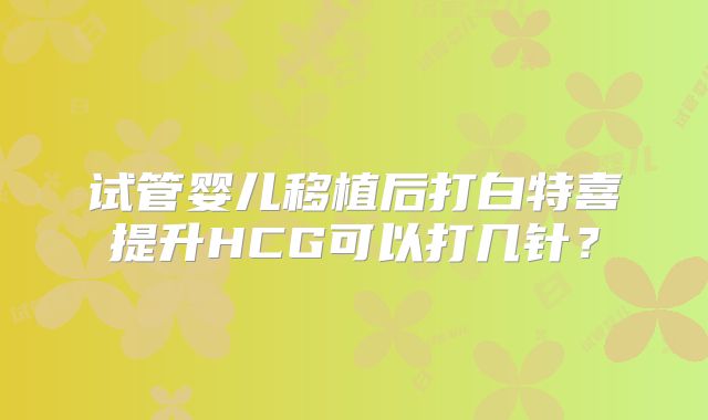 试管婴儿移植后打白特喜提升HCG可以打几针？