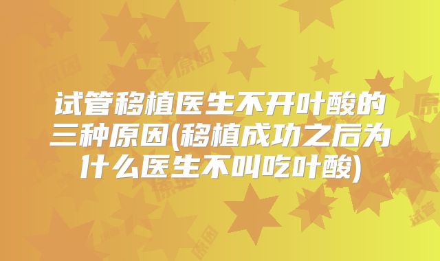 试管移植医生不开叶酸的三种原因(移植成功之后为什么医生不叫吃叶酸)