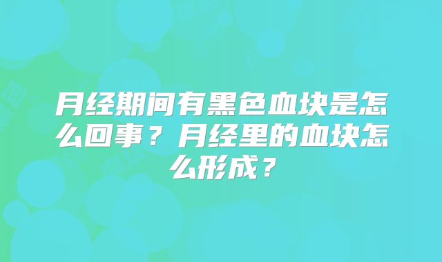 月经期间有黑色血块是怎么回事?月经里的血块怎么形成?